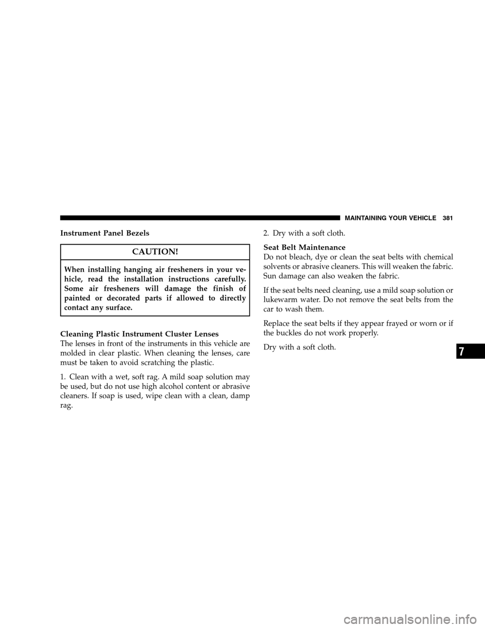 JEEP PATRIOT 2008 1.G Owners Manual Instrument Panel Bezels
CAUTION!
When installing hanging air fresheners in your ve-
hicle, read the installation instructions carefully.
Some air fresheners will damage the finish of
painted or decora