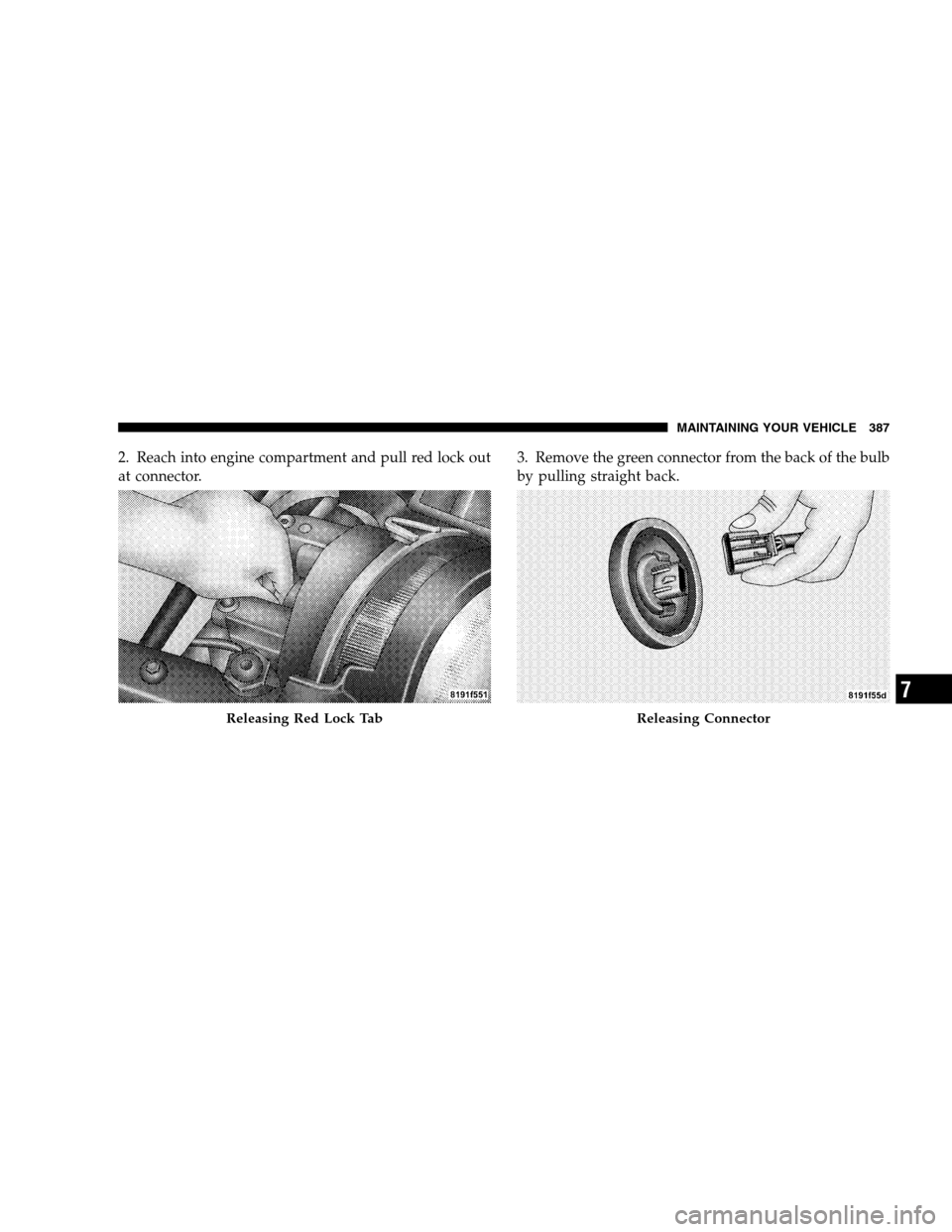 JEEP PATRIOT 2008 1.G Owners Manual 2. Reach into engine compartment and pull red lock out
at connector.3. Remove the green connector from the back of the bulb
by pulling straight back.
Releasing Red Lock TabReleasing Connector
MAINTAIN