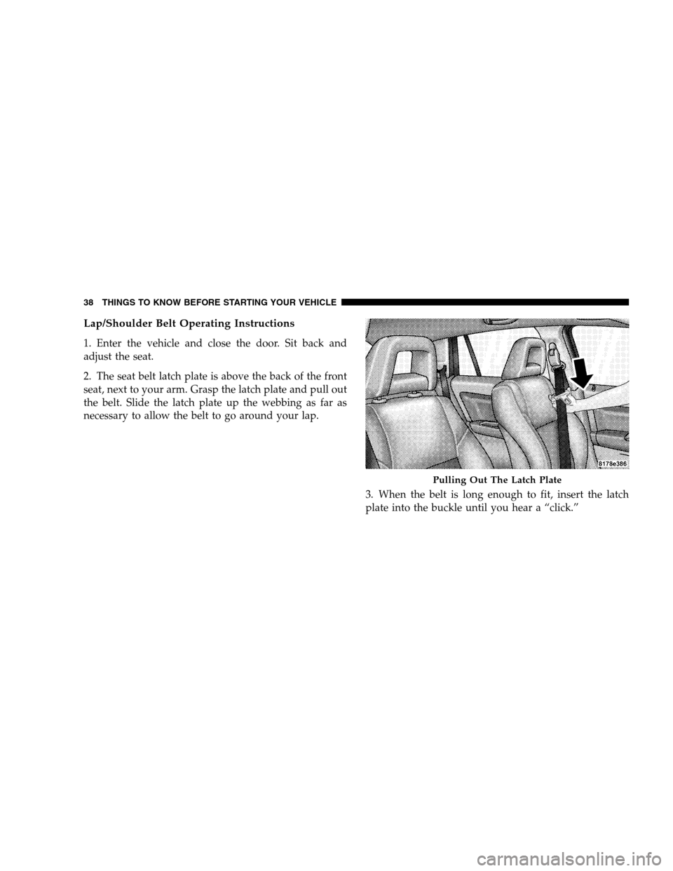 JEEP PATRIOT 2008 1.G Owners Guide Lap/Shoulder Belt Operating Instructions
1. Enter the vehicle and close the door. Sit back and
adjust the seat.
2. The seat belt latch plate is above the back of the front
seat, next to your arm. Gras