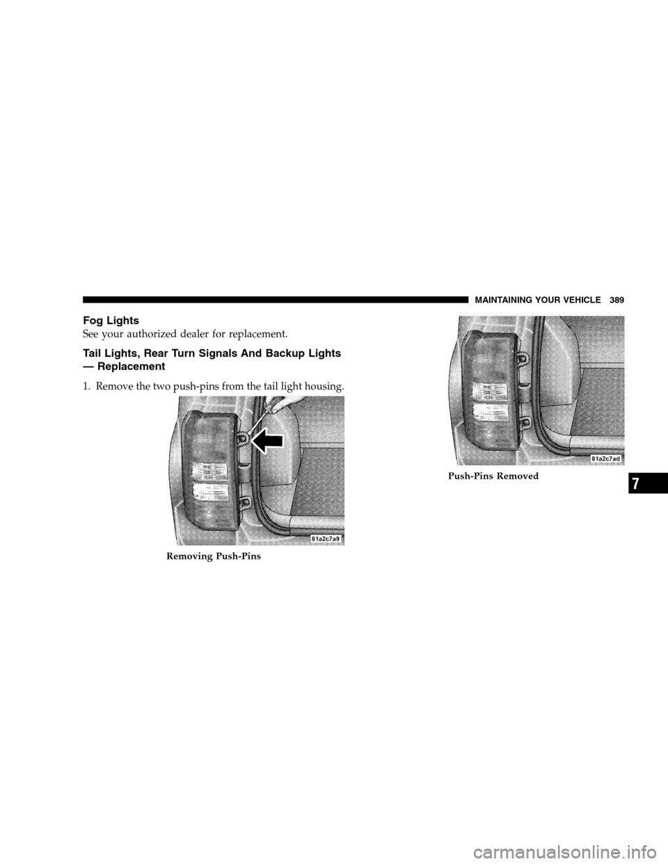 JEEP PATRIOT 2008 1.G Owners Manual Fog Lights
See your authorized dealer for replacement.
Tail Lights, Rear Turn Signals And Backup Lights
— Replacement
1. Remove the two push-pins from the tail light housing.
Removing Push-Pins
Push
