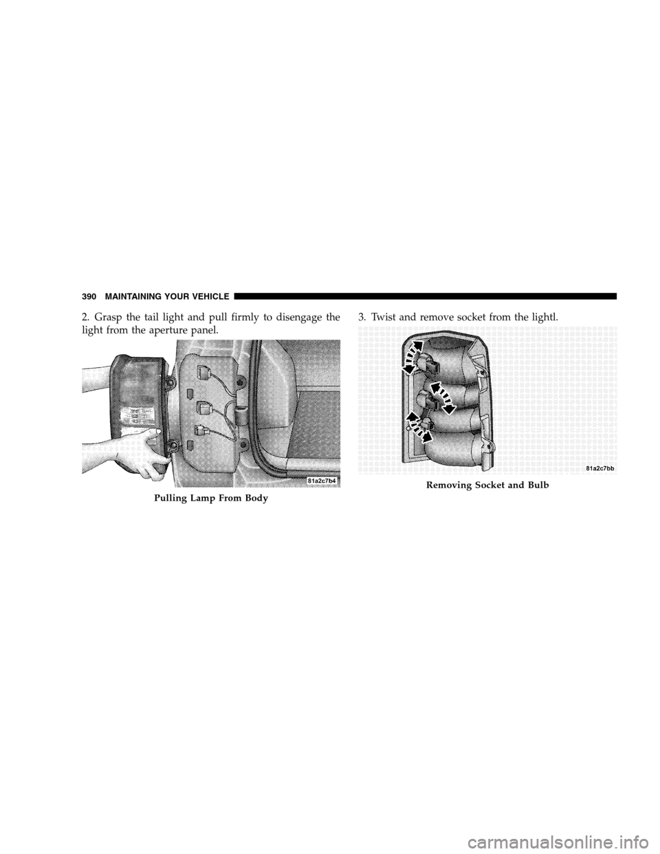 JEEP PATRIOT 2008 1.G User Guide 2. Grasp the tail light and pull firmly to disengage the
light from the aperture panel.3. Twist and remove socket from the lightl.
Pulling Lamp From Body
Removing Socket and Bulb
390 MAINTAINING YOUR 