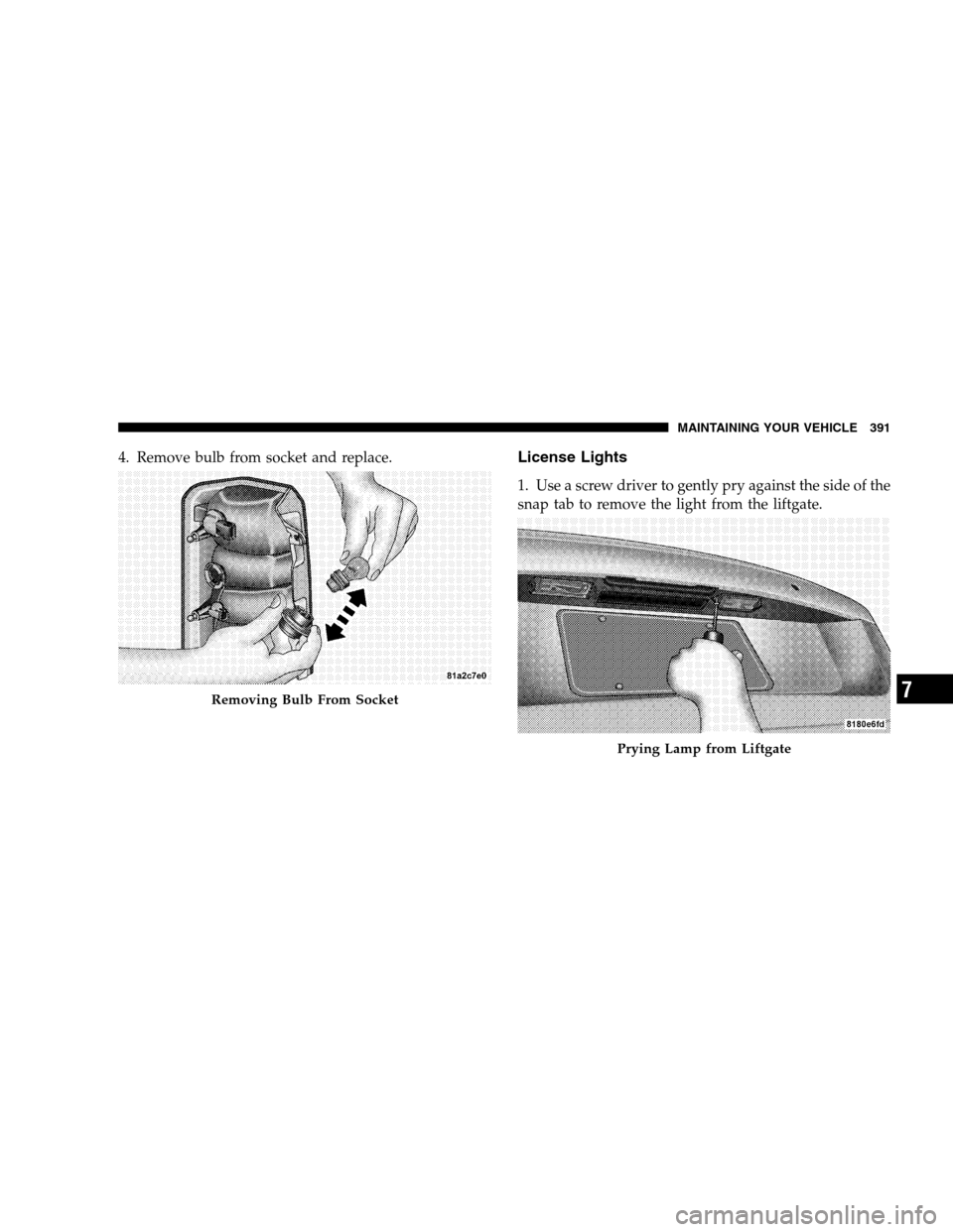 JEEP PATRIOT 2008 1.G Owners Manual 4. Remove bulb from socket and replace.License Lights
1. Use a screw driver to gently pry against the side of the
snap tab to remove the light from the liftgate.
Removing Bulb From Socket
Prying Lamp 