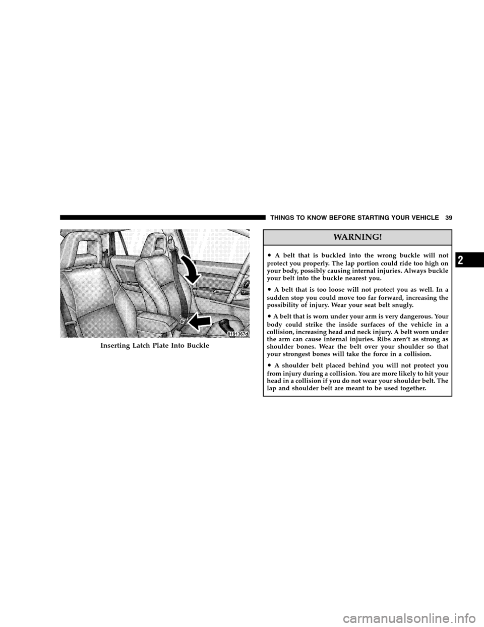 JEEP PATRIOT 2008 1.G Owners Manual WARNING!
•A belt that is buckled into the wrong buckle will not
protect you properly. The lap portion could ride too high on
your body, possibly causing internal injuries. Always buckle
your belt in