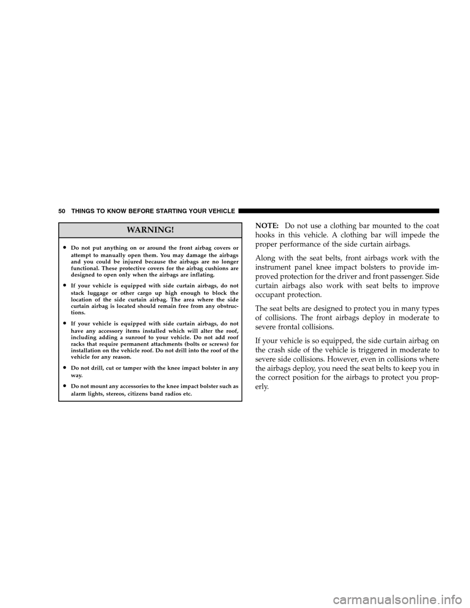 JEEP PATRIOT 2008 1.G Owners Manual WARNING!
•Do not put anything on or around the front airbag covers or
attempt to manually open them. You may damage the airbags
and you could be injured because the airbags are no longer
functional.