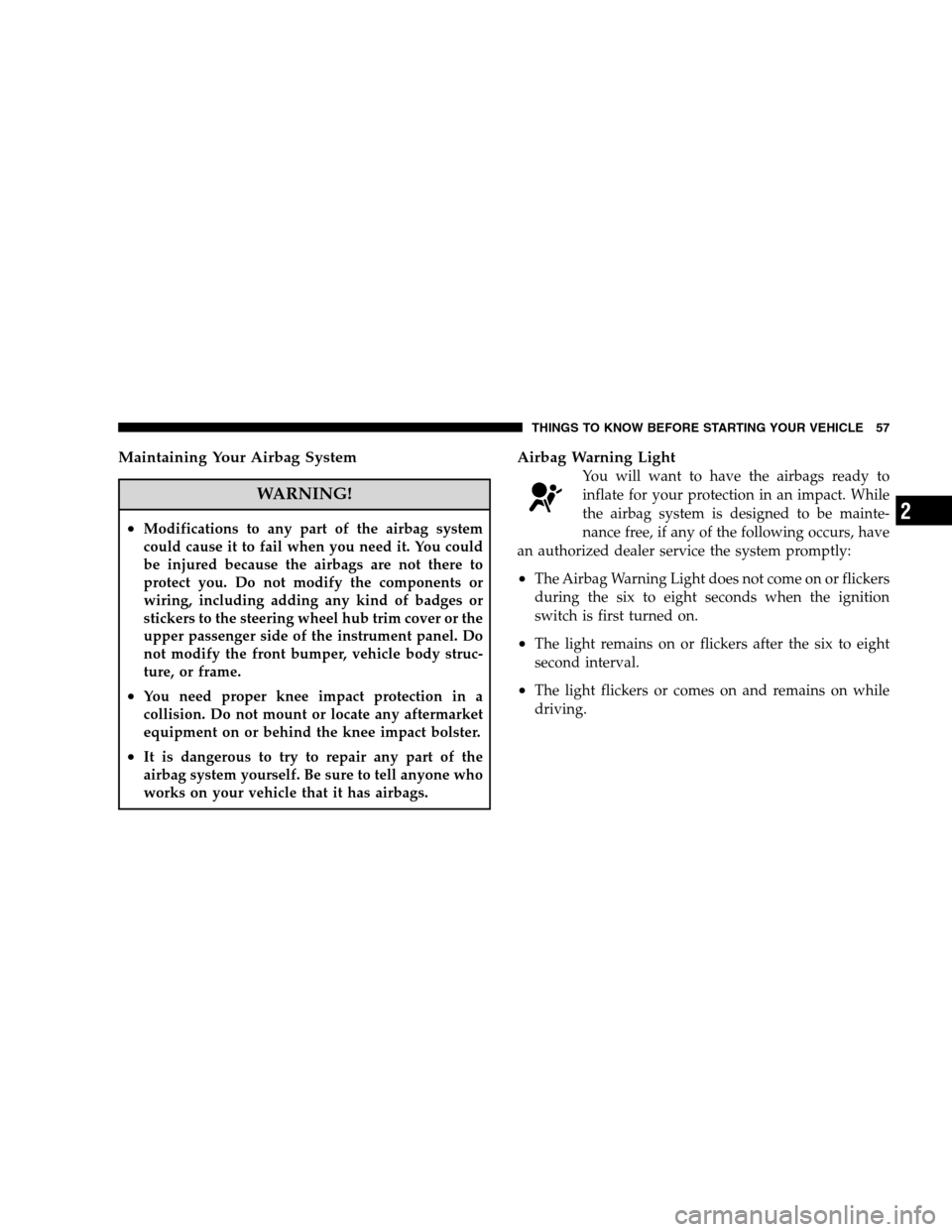 JEEP PATRIOT 2008 1.G Workshop Manual Maintaining Your Airbag System
WARNING!
•Modifications to any part of the airbag system
could cause it to fail when you need it. You could
be injured because the airbags are not there to
protect you