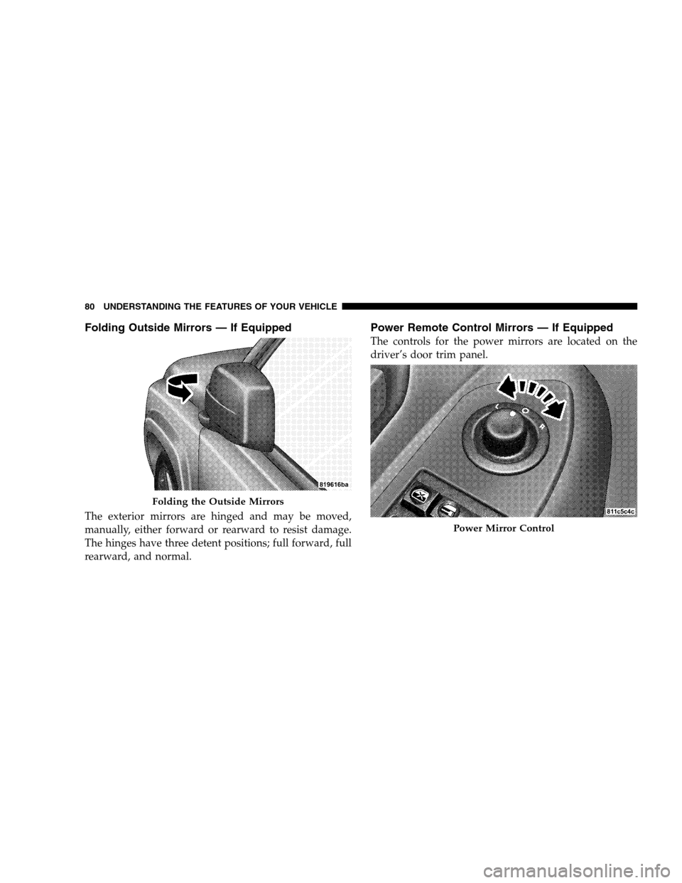 JEEP PATRIOT 2008 1.G Manual Online Folding Outside Mirrors — If Equipped
The exterior mirrors are hinged and may be moved,
manually, either forward or rearward to resist damage.
The hinges have three detent positions; full forward, f