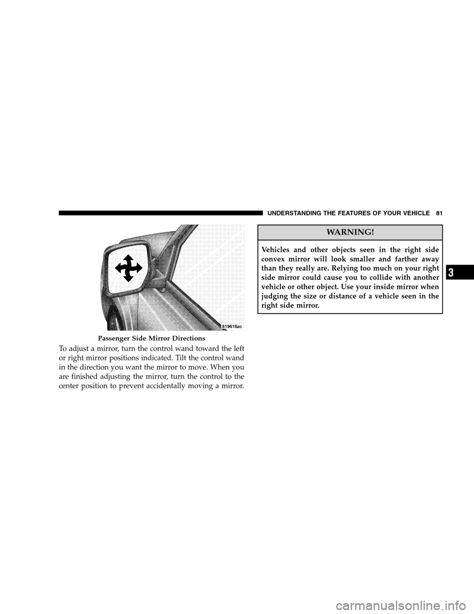 JEEP PATRIOT 2008 1.G Manual Online To adjust a mirror, turn the control wand toward the left
or right mirror positions indicated. Tilt the control wand
in the direction you want the mirror to move. When you
are finished adjusting the m
