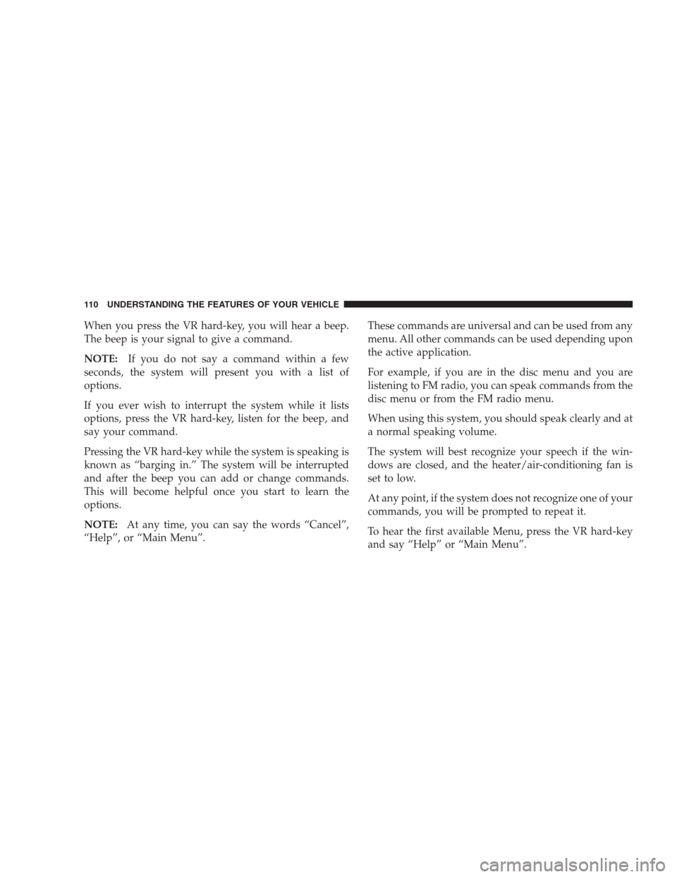 JEEP PATRIOT 2009 1.G Owners Manual When you press the VR hard-key, you will hear a beep.
The beep is your signal to give a command.
NOTE:If you do not say a command within a few
seconds, the system will present you with a list of
optio