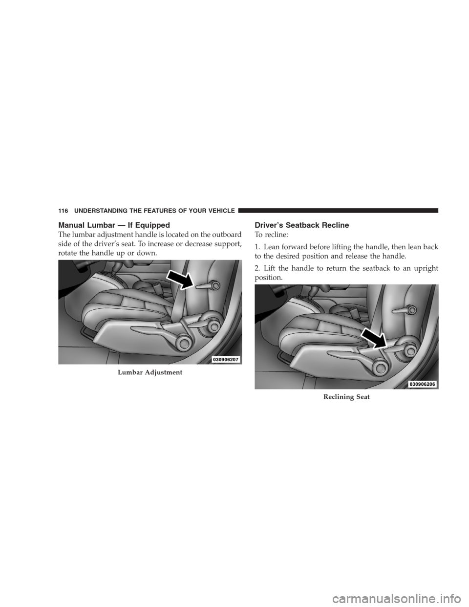 JEEP PATRIOT 2009 1.G Owners Manual Manual Lumbar — If Equipped
The lumbar adjustment handle is located on the outboard
side of the driver’s seat. To increase or decrease support,
rotate the handle up or down.
Driver’s Seatback Re