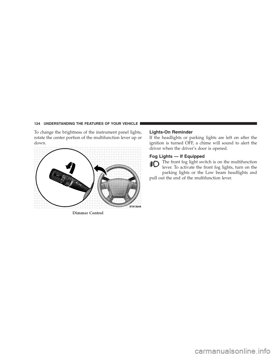 JEEP PATRIOT 2009 1.G Owners Manual To change the brightness of the instrument panel lights,
rotate the center portion of the multifunction lever up or
down.Lights-On Reminder
If the headlights or parking lights are left on after the
ig