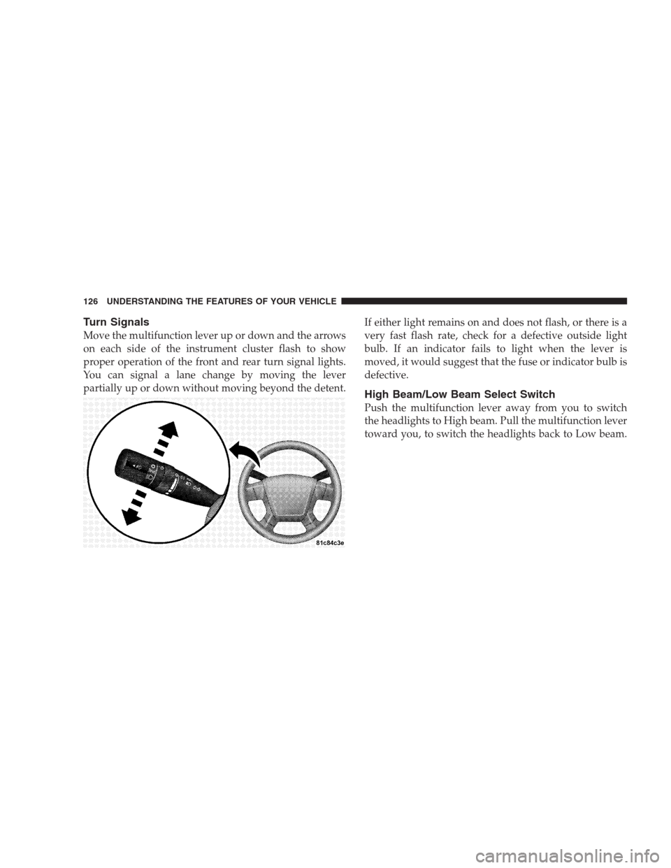 JEEP PATRIOT 2009 1.G Owners Manual Turn Signals
Move the multifunction lever up or down and the arrows
on each side of the instrument cluster flash to show
proper operation of the front and rear turn signal lights.
You can signal a lan