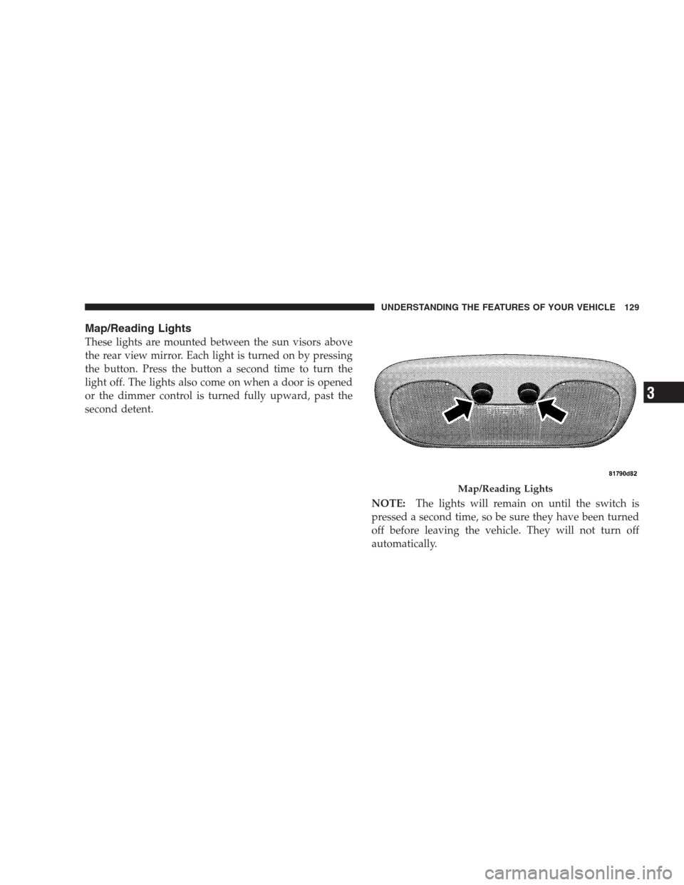 JEEP PATRIOT 2009 1.G Owners Manual Map/Reading Lights
These lights are mounted between the sun visors above
the rear view mirror. Each light is turned on by pressing
the button. Press the button a second time to turn the
light off. The