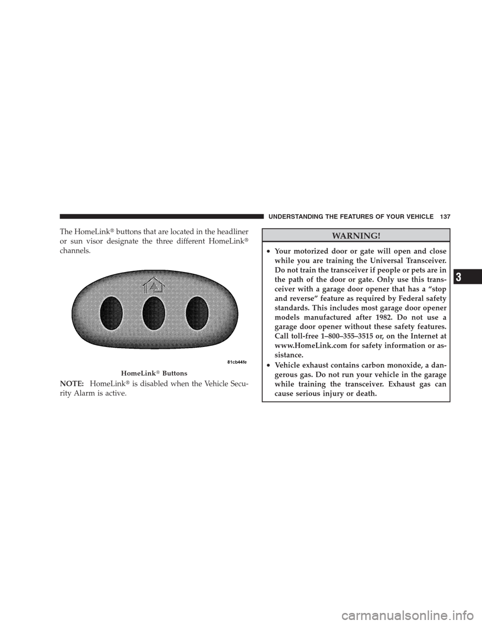 JEEP PATRIOT 2009 1.G Owners Manual The HomeLinkbuttons that are located in the headliner
or sun visor designate the three different HomeLink
channels.
NOTE:HomeLinkis disabled when the Vehicle Secu-
rity Alarm is active.WARNING!
•