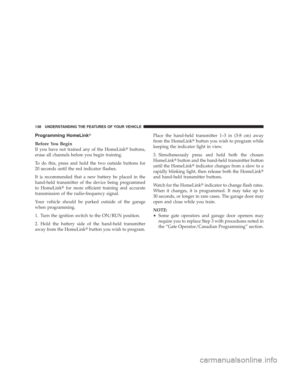 JEEP PATRIOT 2009 1.G Owners Manual Programming HomeLink
Before You Begin
If you have not trained any of the HomeLinkbuttons,
erase all channels before you begin training.
To do this, press and hold the two outside buttons for
20 seco