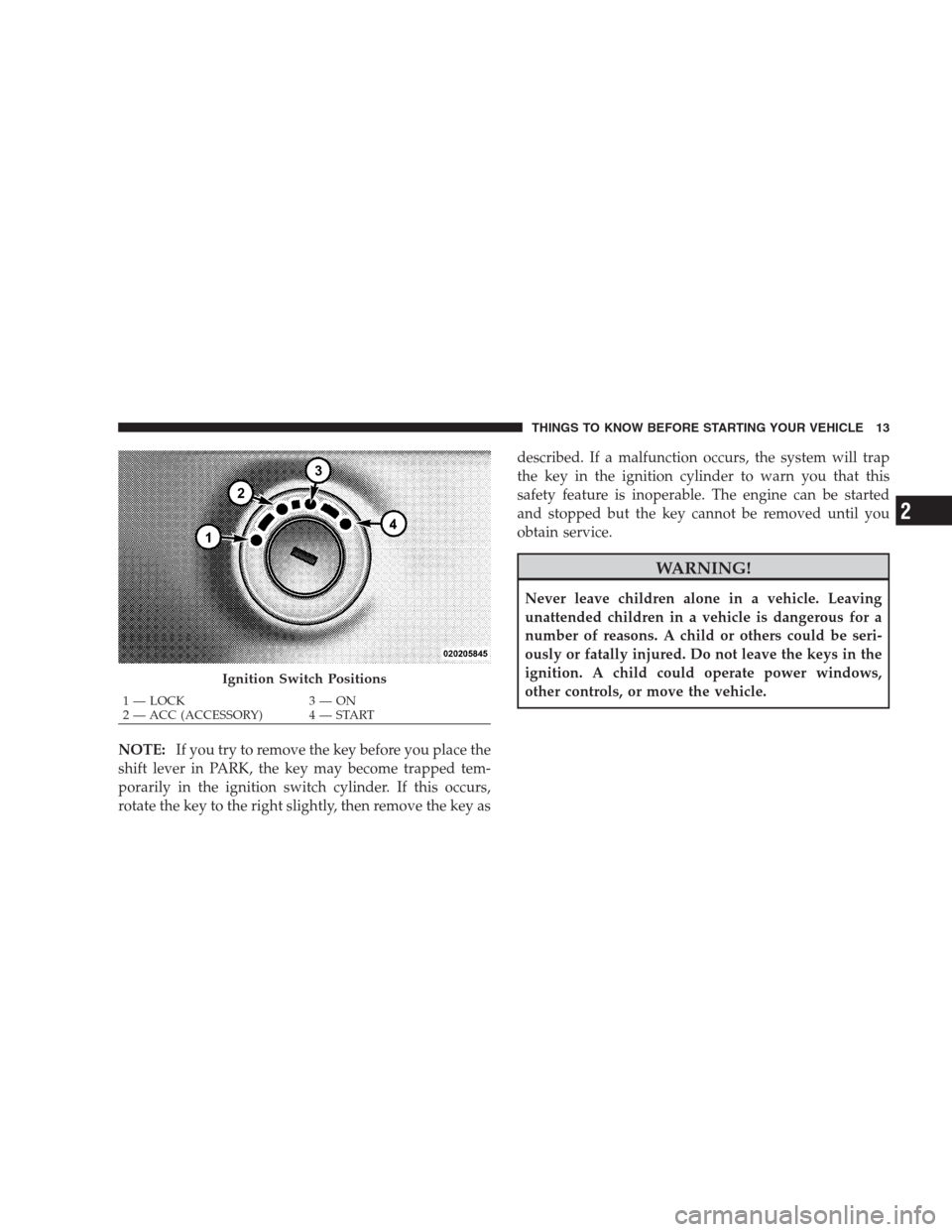 JEEP PATRIOT 2009 1.G User Guide NOTE:If you try to remove the key before you place the
shift lever in PARK, the key may become trapped tem-
porarily in the ignition switch cylinder. If this occurs,
rotate the key to the right slight