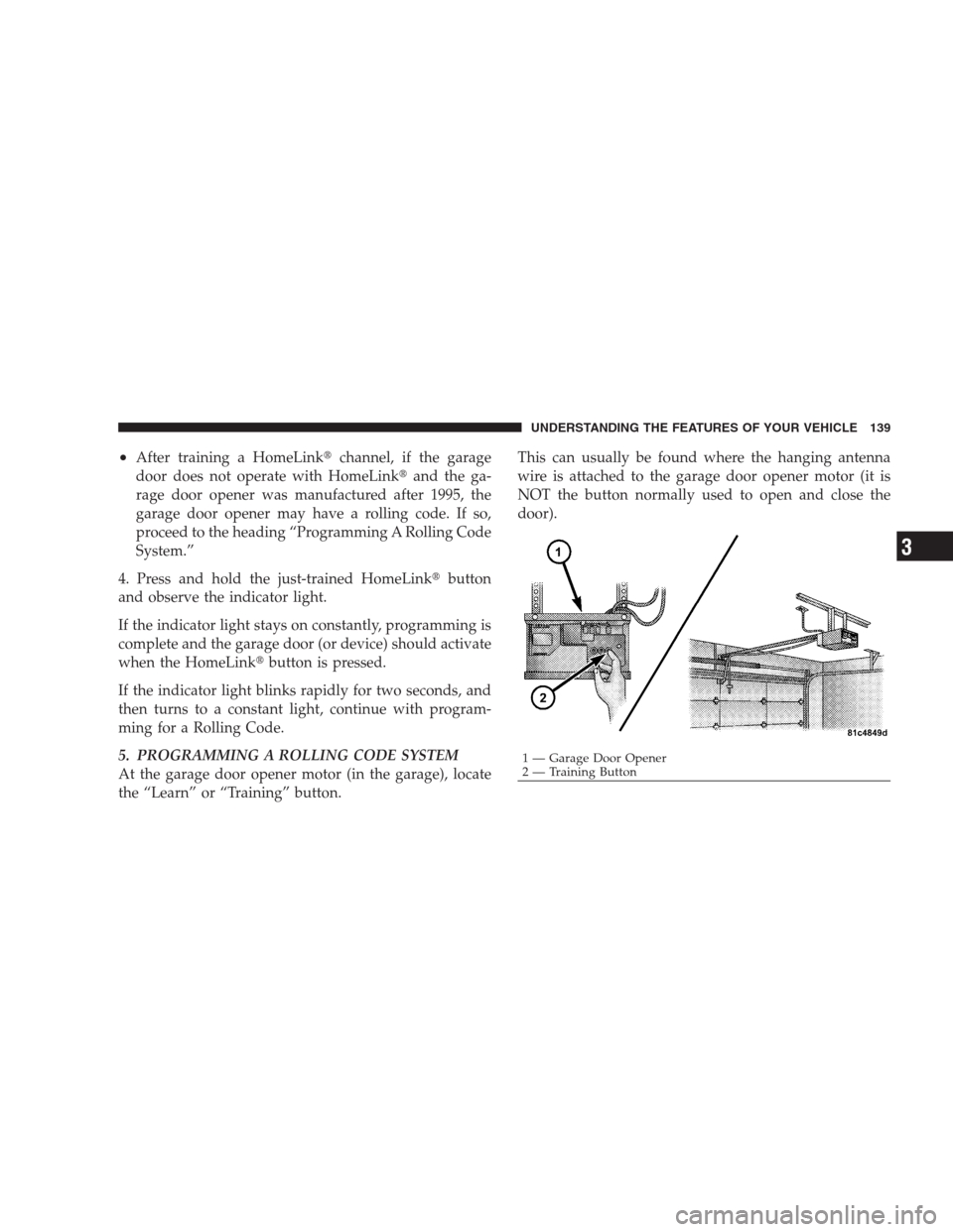 JEEP PATRIOT 2009 1.G Owners Manual •After training a HomeLinkchannel, if the garage
door does not operate with HomeLinkand the ga-
rage door opener was manufactured after 1995, the
garage door opener may have a rolling code. If so,