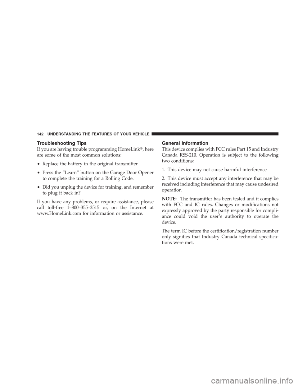 JEEP PATRIOT 2009 1.G Owners Manual Troubleshooting Tips
If you are having trouble programming HomeLink, here
are some of the most common solutions:
•Replace the battery in the original transmitter.
•Press the “Learn” button on