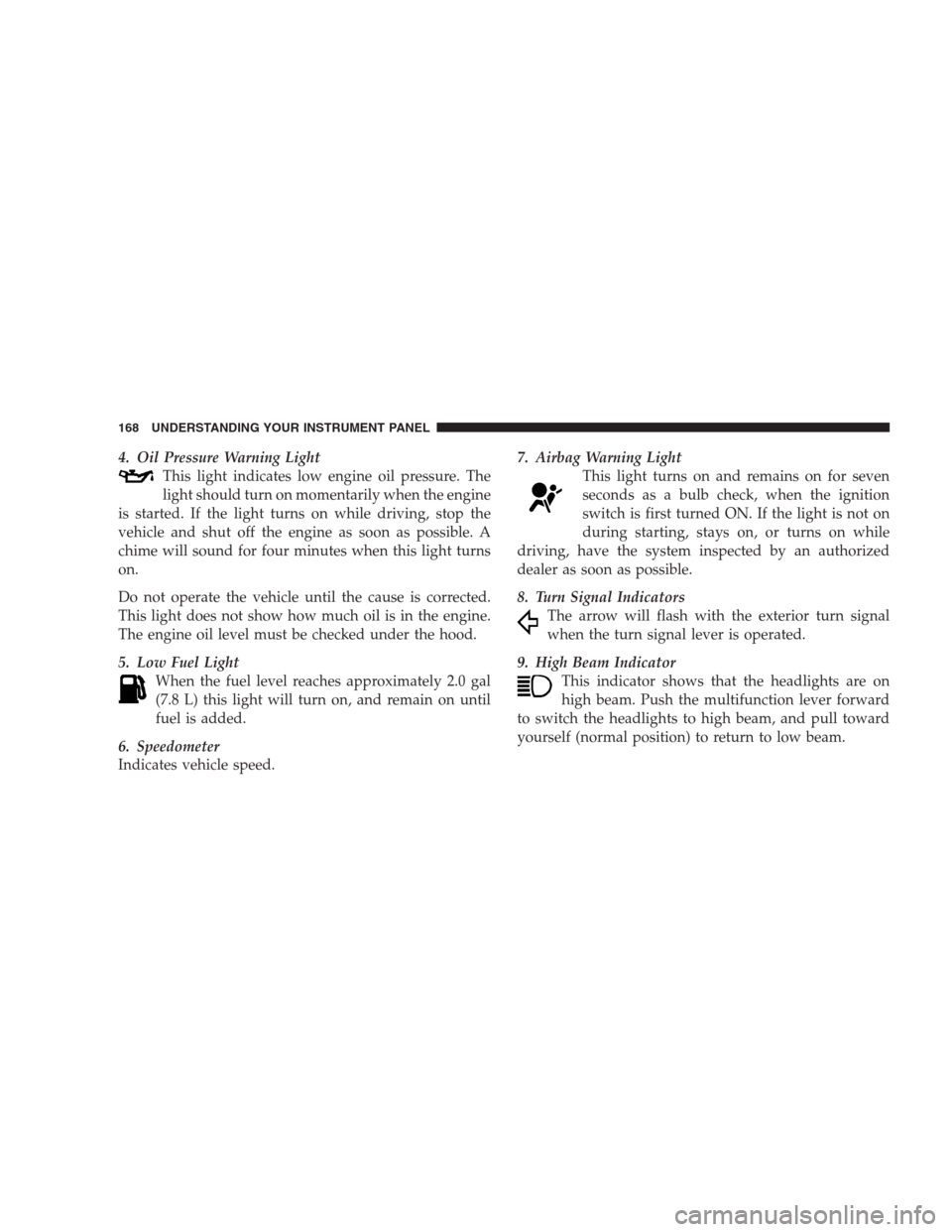JEEP PATRIOT 2009 1.G Owners Manual 4. Oil Pressure Warning Light
This light indicates low engine oil pressure. The
light should turn on momentarily when the engine
is started. If the light turns on while driving, stop the
vehicle and s