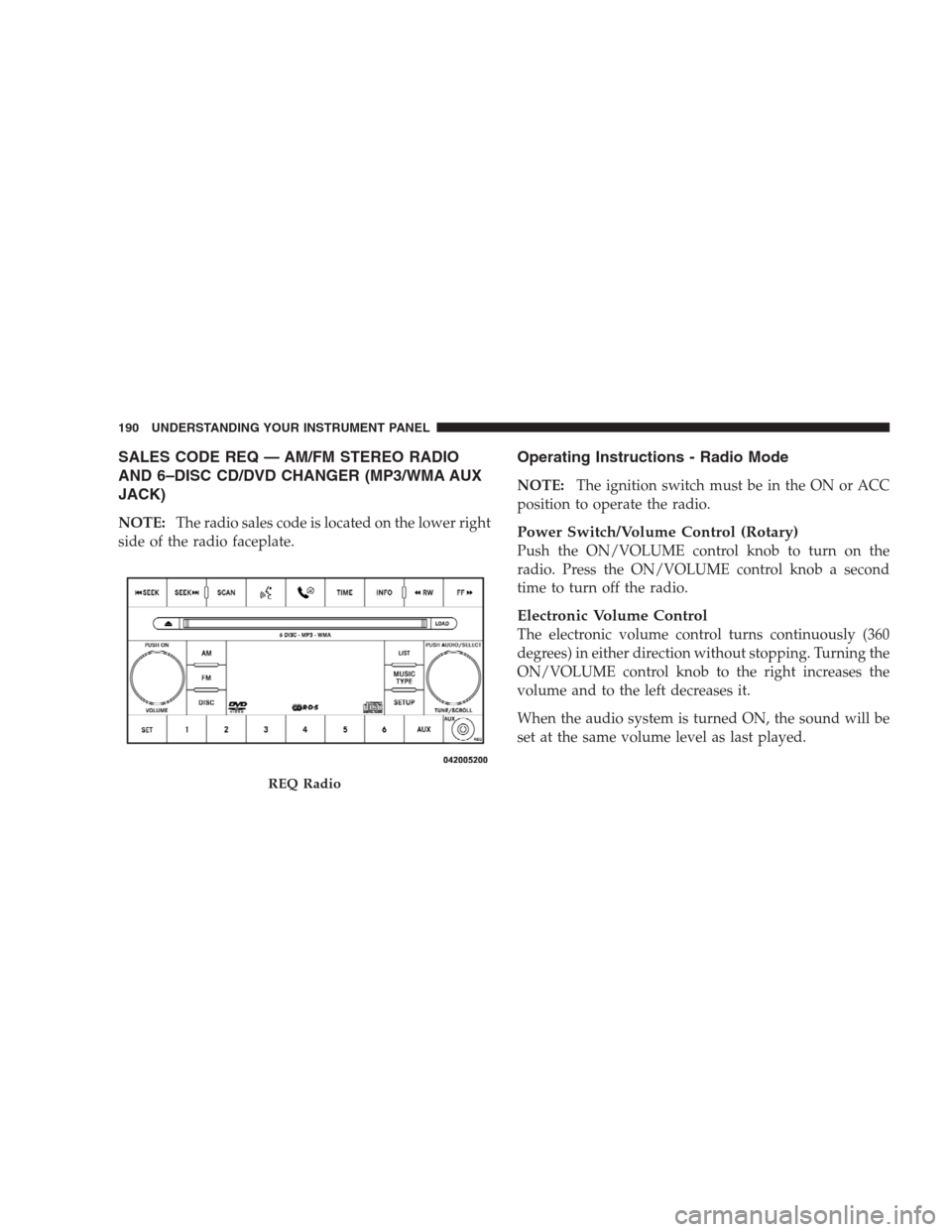 JEEP PATRIOT 2009 1.G Owners Manual SALES CODE REQ — AM/FM STEREO RADIO
AND 6–DISC CD/DVD CHANGER (MP3/WMA AUX
JACK)
NOTE:The radio sales code is located on the lower right
side of the radio faceplate.
Operating Instructions - Radio