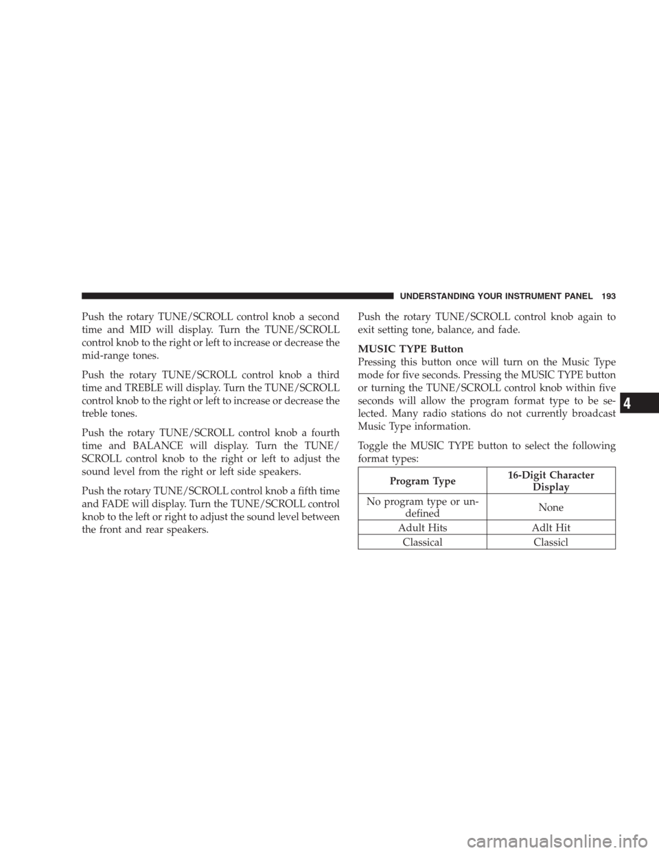 JEEP PATRIOT 2009 1.G Owners Manual Push the rotary TUNE/SCROLL control knob a second
time and MID will display. Turn the TUNE/SCROLL
control knob to the right or left to increase or decrease the
mid-range tones.
Push the rotary TUNE/SC