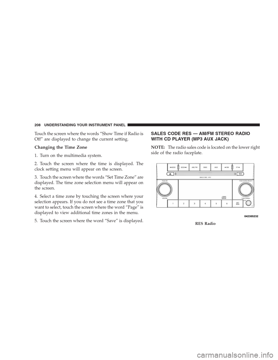 JEEP PATRIOT 2009 1.G Owners Manual Touch the screen where the words “Show Time if Radio is
Off” are displayed to change the current setting.
Changing the Time Zone
1. Turn on the multimedia system.
2. Touch the screen where the tim