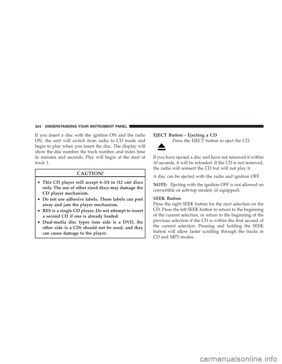 JEEP PATRIOT 2009 1.G Owners Manual If you insert a disc with the ignition ON and the radio
ON, the unit will switch from radio to CD mode and
begin to play when you insert the disc. The display will
show the disc number, the track numb