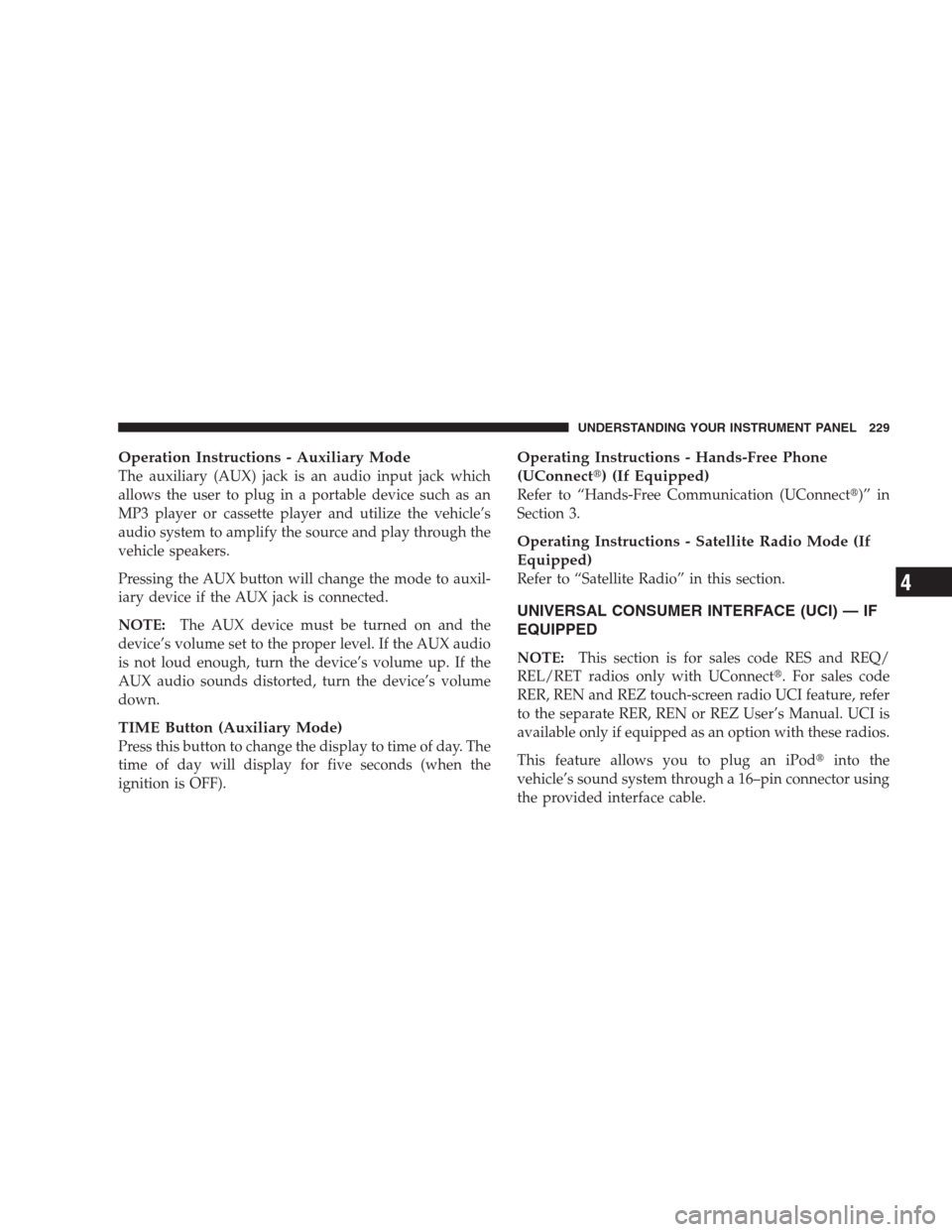 JEEP PATRIOT 2009 1.G Owners Manual Operation Instructions - Auxiliary Mode
The auxiliary (AUX) jack is an audio input jack which
allows the user to plug in a portable device such as an
MP3 player or cassette player and utilize the vehi