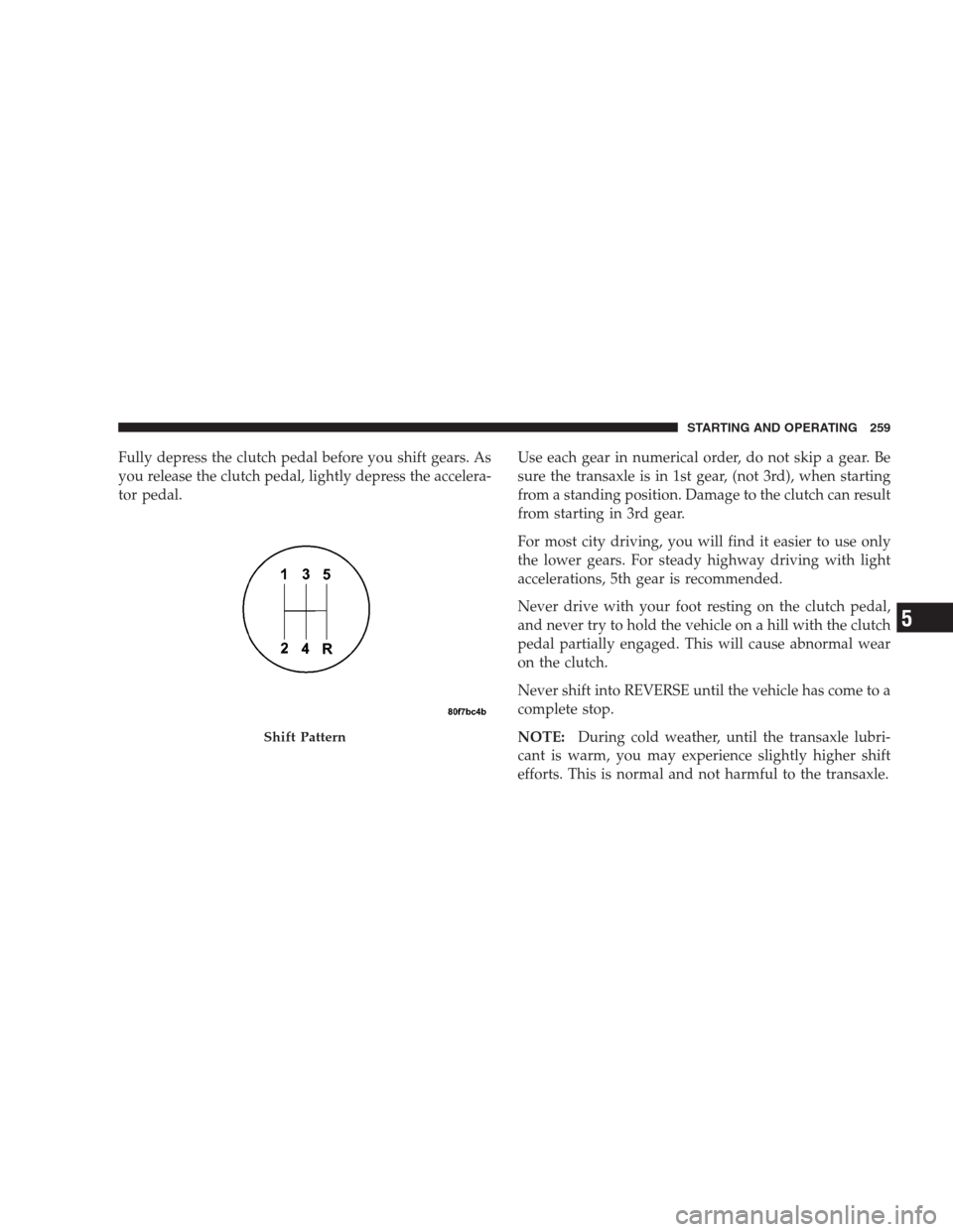 JEEP PATRIOT 2009 1.G Owners Manual Fully depress the clutch pedal before you shift gears. As
you release the clutch pedal, lightly depress the accelera-
tor pedal.Use each gear in numerical order, do not skip a gear. Be
sure the transa