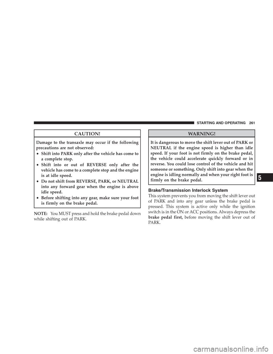 JEEP PATRIOT 2009 1.G Owners Manual CAUTION!
Damage to the transaxle may occur if the following
precautions are not observed:
•Shift into PARK only after the vehicle has come to
a complete stop.
•Shift into or out of REVERSE only af