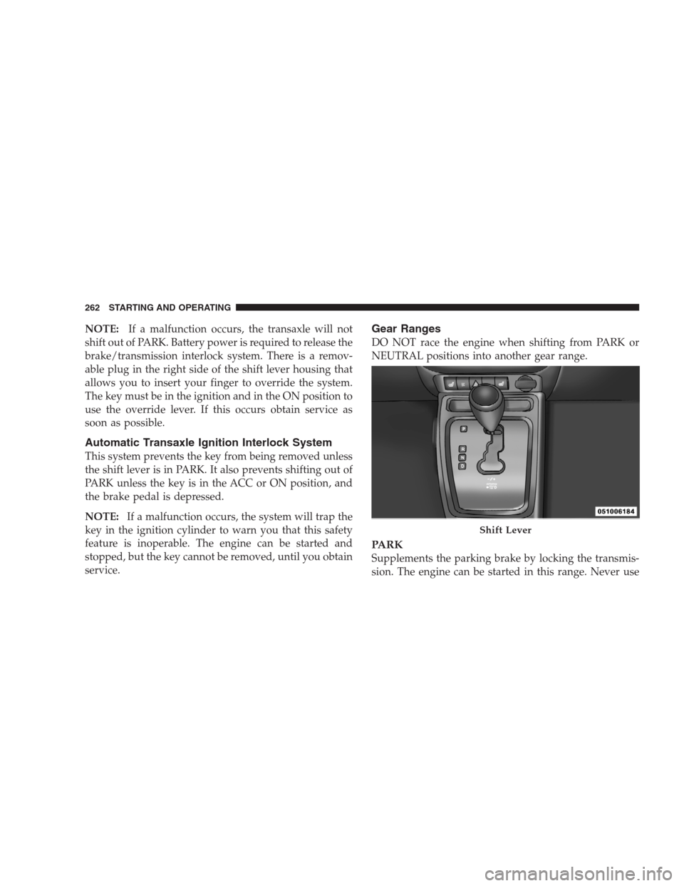 JEEP PATRIOT 2009 1.G Owners Manual NOTE:If a malfunction occurs, the transaxle will not
shift out of PARK. Battery power is required to release the
brake/transmission interlock system. There is a remov-
able plug in the right side of t