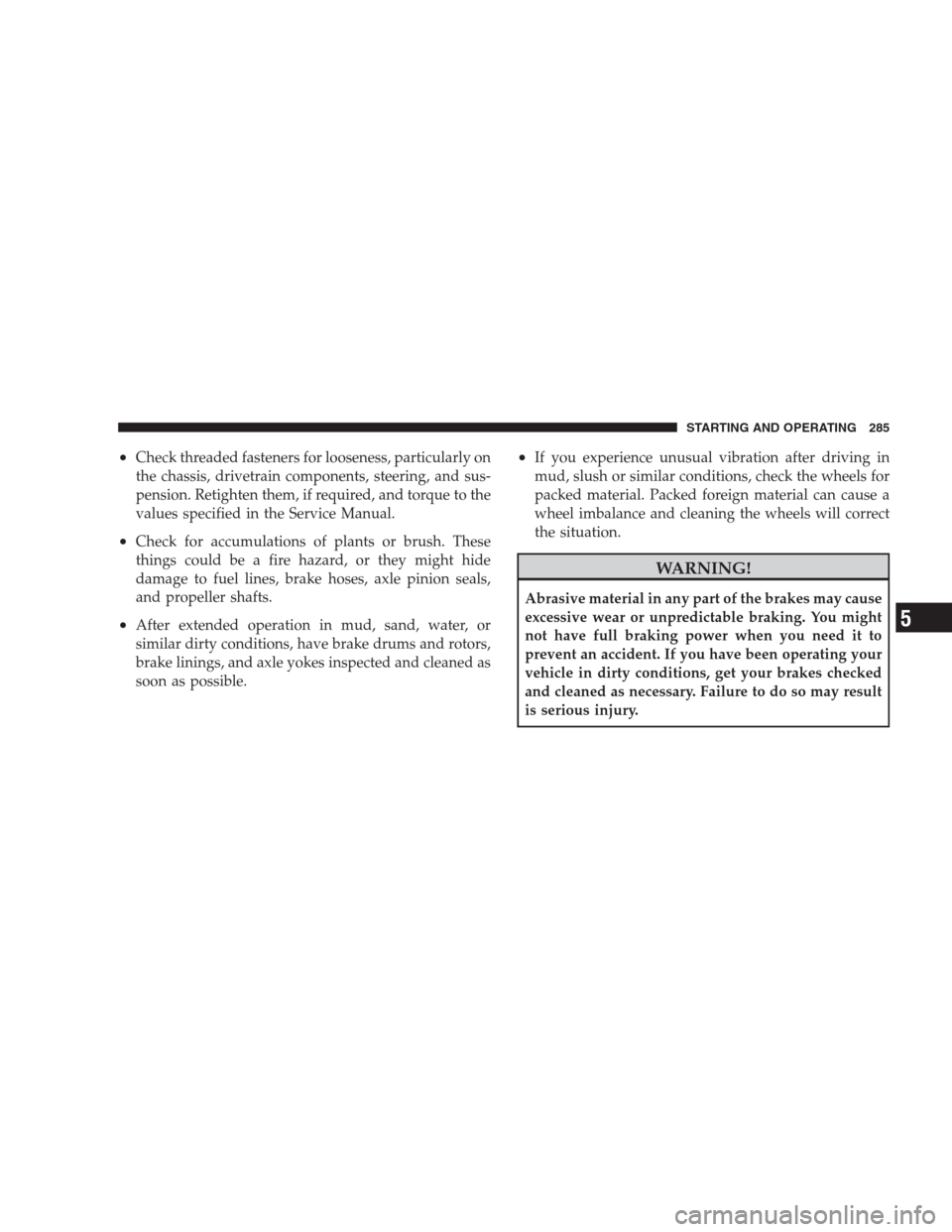 JEEP PATRIOT 2009 1.G Owners Manual •Check threaded fasteners for looseness, particularly on
the chassis, drivetrain components, steering, and sus-
pension. Retighten them, if required, and torque to the
values specified in the Servic