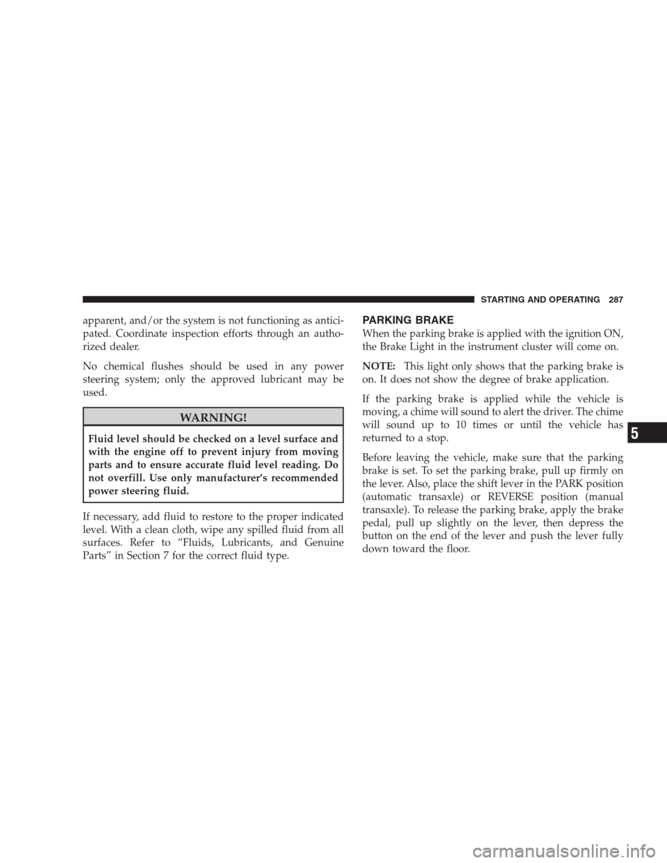 JEEP PATRIOT 2009 1.G Owners Manual apparent, and/or the system is not functioning as antici-
pated. Coordinate inspection efforts through an autho-
rized dealer.
No chemical flushes should be used in any power
steering system; only the