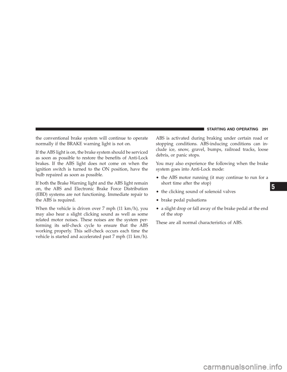 JEEP PATRIOT 2009 1.G Owners Manual the conventional brake system will continue to operate
normally if the BRAKE warning light is not on.
If the ABS light is on, the brake system should be serviced
as soon as possible to restore the ben