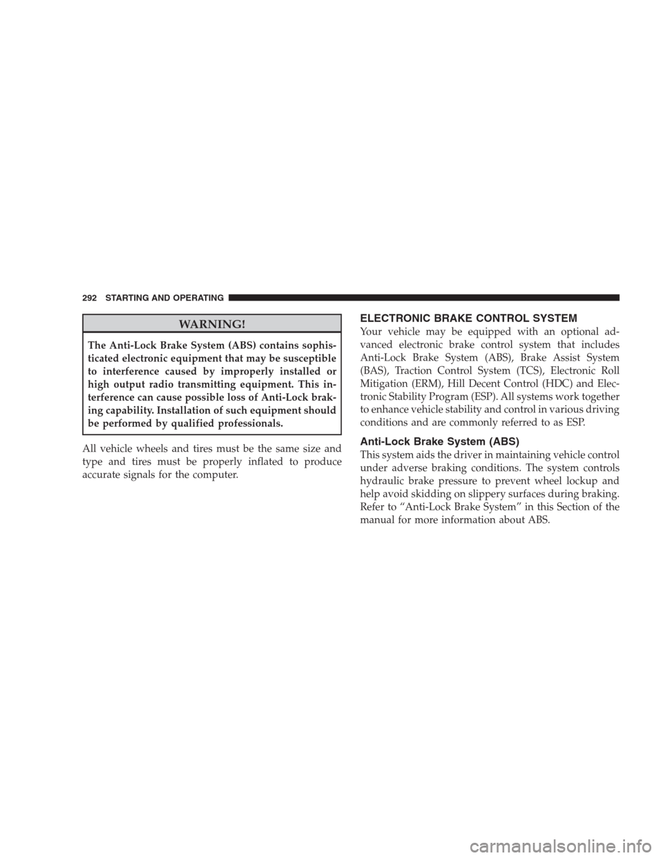 JEEP PATRIOT 2009 1.G Owners Manual WARNING!
The Anti-Lock Brake System (ABS) contains sophis-
ticated electronic equipment that may be susceptible
to interference caused by improperly installed or
high output radio transmitting equipme