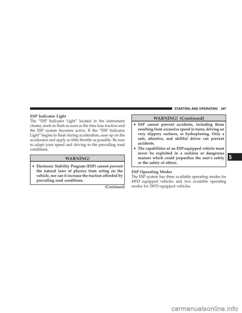 JEEP PATRIOT 2009 1.G Owners Manual ESP Indicator Light
The “ESP Indicator Light” located in the instrument
cluster, starts to flash as soon as the tires lose traction and
the ESP system becomes active. If the “ESP Indicator
Light