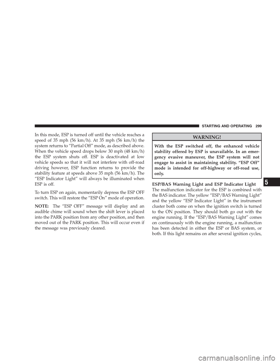 JEEP PATRIOT 2009 1.G Owners Manual In this mode, ESP is turned off until the vehicle reaches a
speed of 35 mph (56 km/h). At 35 mph (56 km/h) the
system returns to “Partial Off” mode, as described above.
When the vehicle speed drop