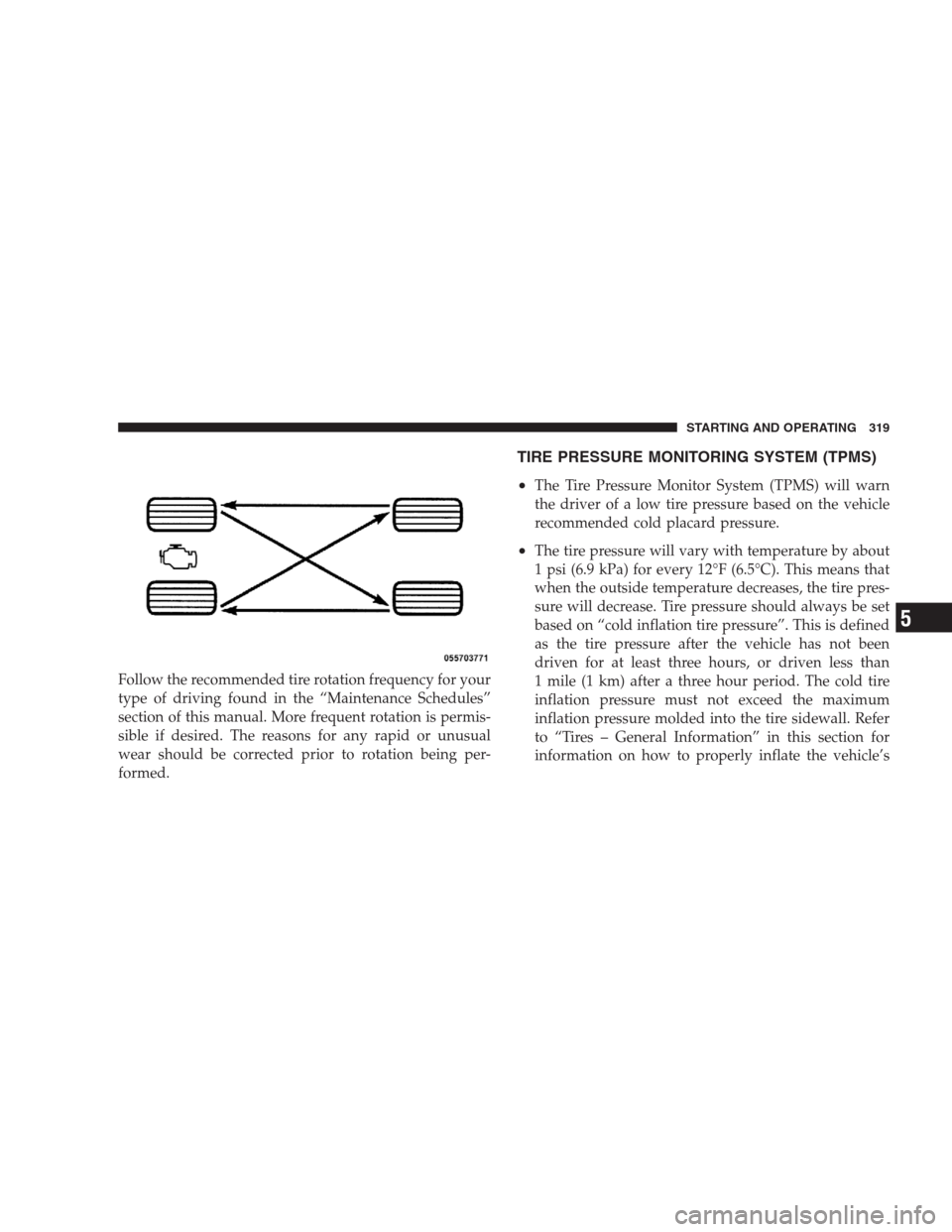 JEEP PATRIOT 2009 1.G Owners Manual Follow the recommended tire rotation frequency for your
type of driving found in the “Maintenance Schedules”
section of this manual. More frequent rotation is permis-
sible if desired. The reasons