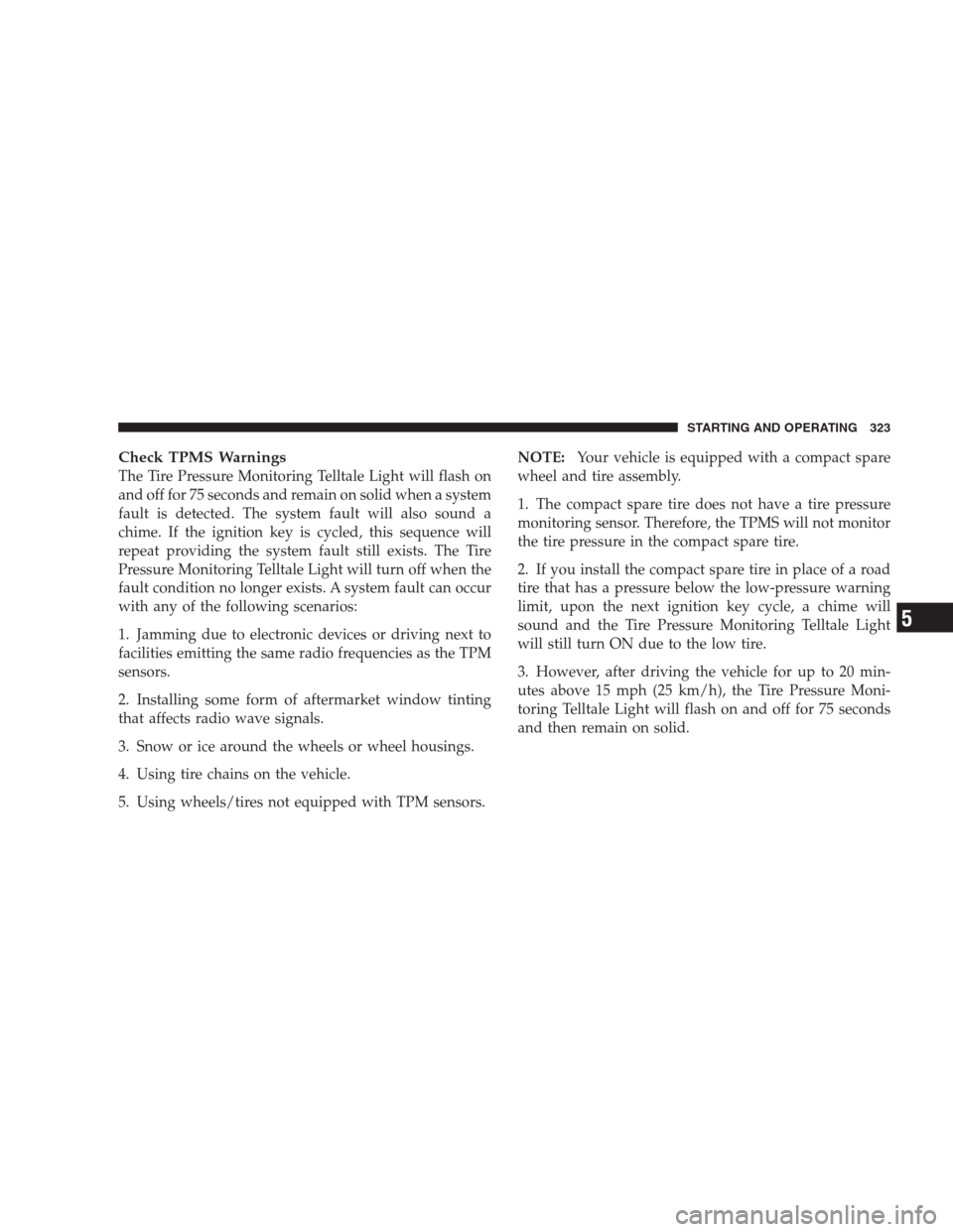 JEEP PATRIOT 2009 1.G Owners Manual Check TPMS Warnings
The Tire Pressure Monitoring Telltale Light will flash on
and off for 75 seconds and remain on solid when a system
fault is detected. The system fault will also sound a
chime. If t