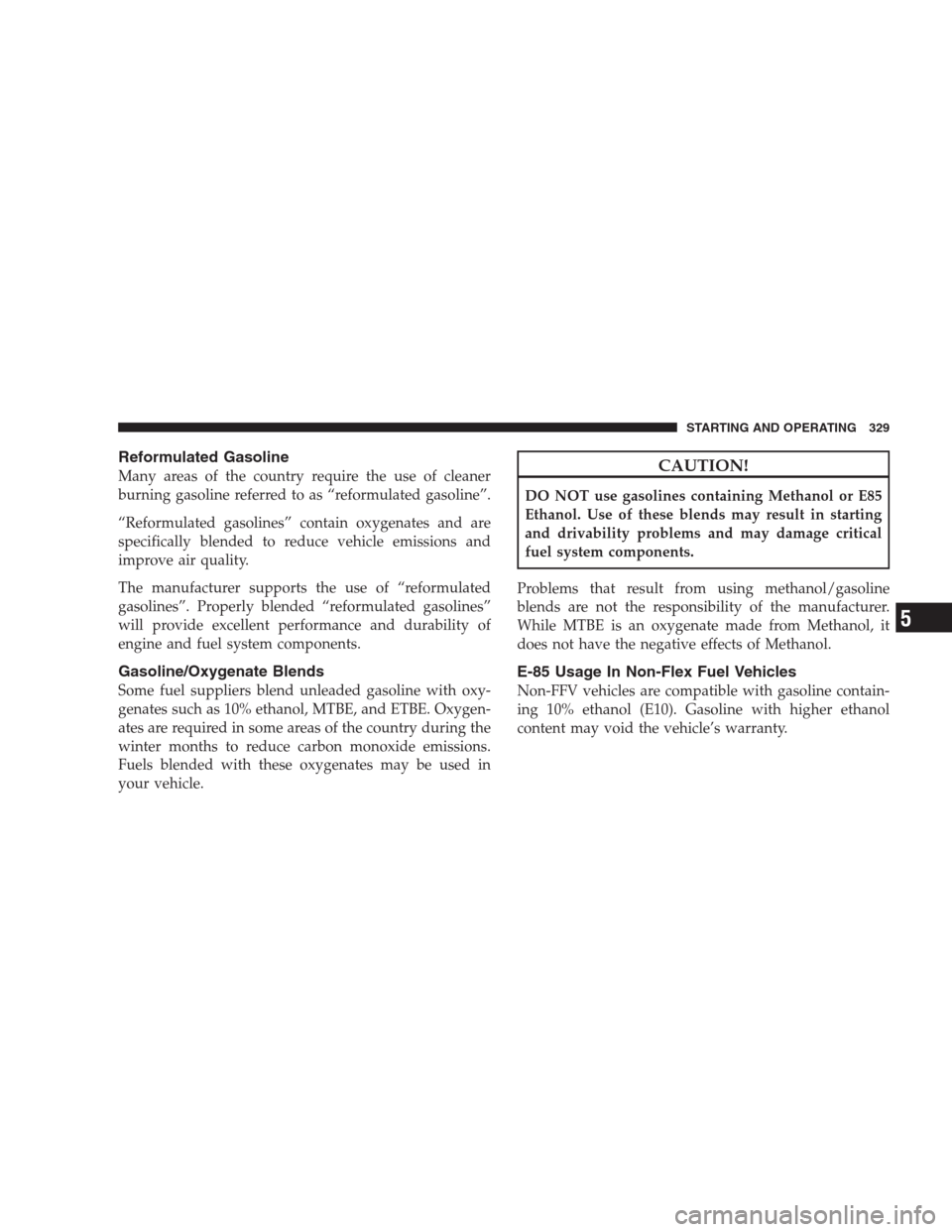 JEEP PATRIOT 2009 1.G Owners Manual Reformulated Gasoline
Many areas of the country require the use of cleaner
burning gasoline referred to as “reformulated gasoline”.
“Reformulated gasolines” contain oxygenates and are
specific