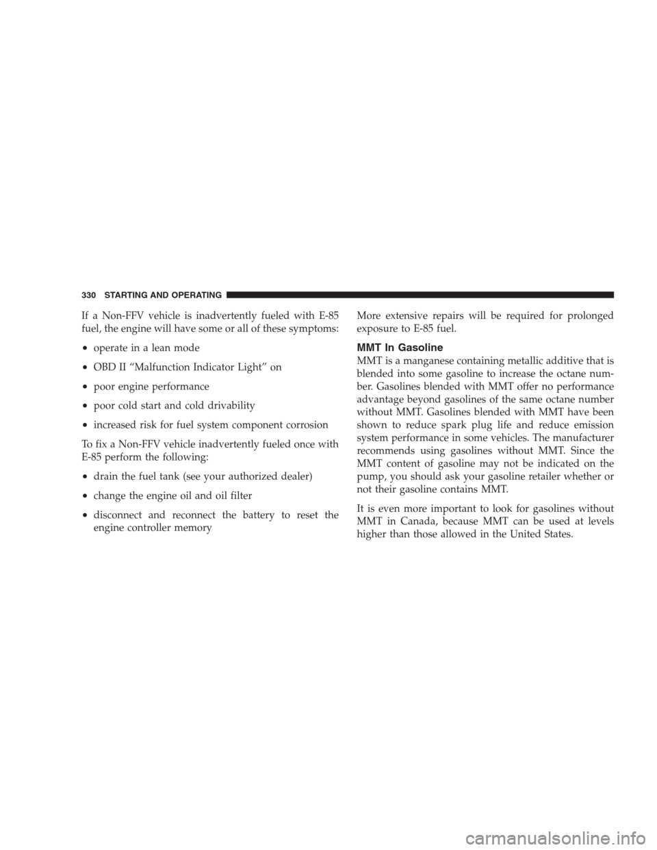 JEEP PATRIOT 2009 1.G Owners Manual If a Non-FFV vehicle is inadvertently fueled with E-85
fuel, the engine will have some or all of these symptoms:
•operate in a lean mode
•OBD II “Malfunction Indicator Light” on
•poor engine