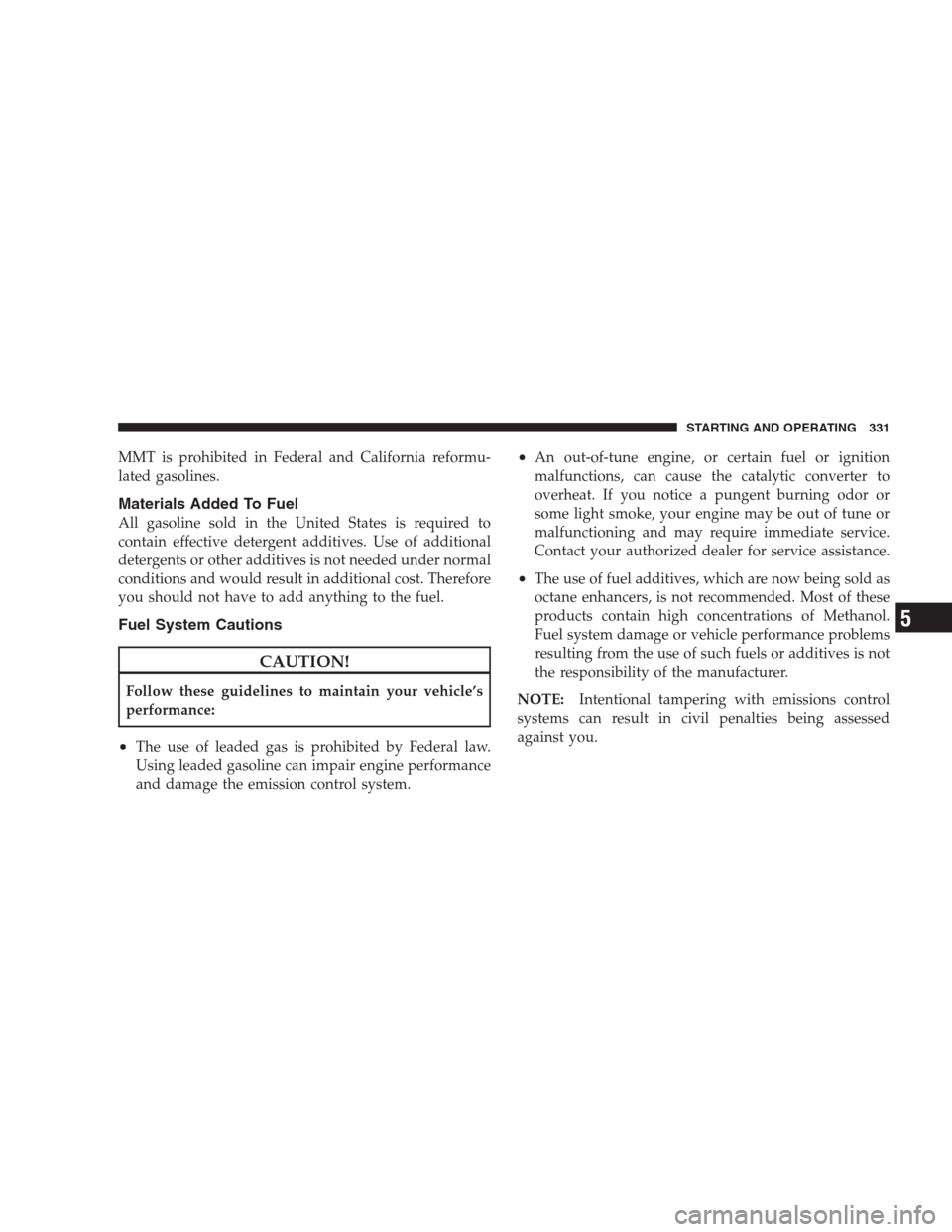 JEEP PATRIOT 2009 1.G Owners Manual MMT is prohibited in Federal and California reformu-
lated gasolines.
Materials Added To Fuel
All gasoline sold in the United States is required to
contain effective detergent additives. Use of additi