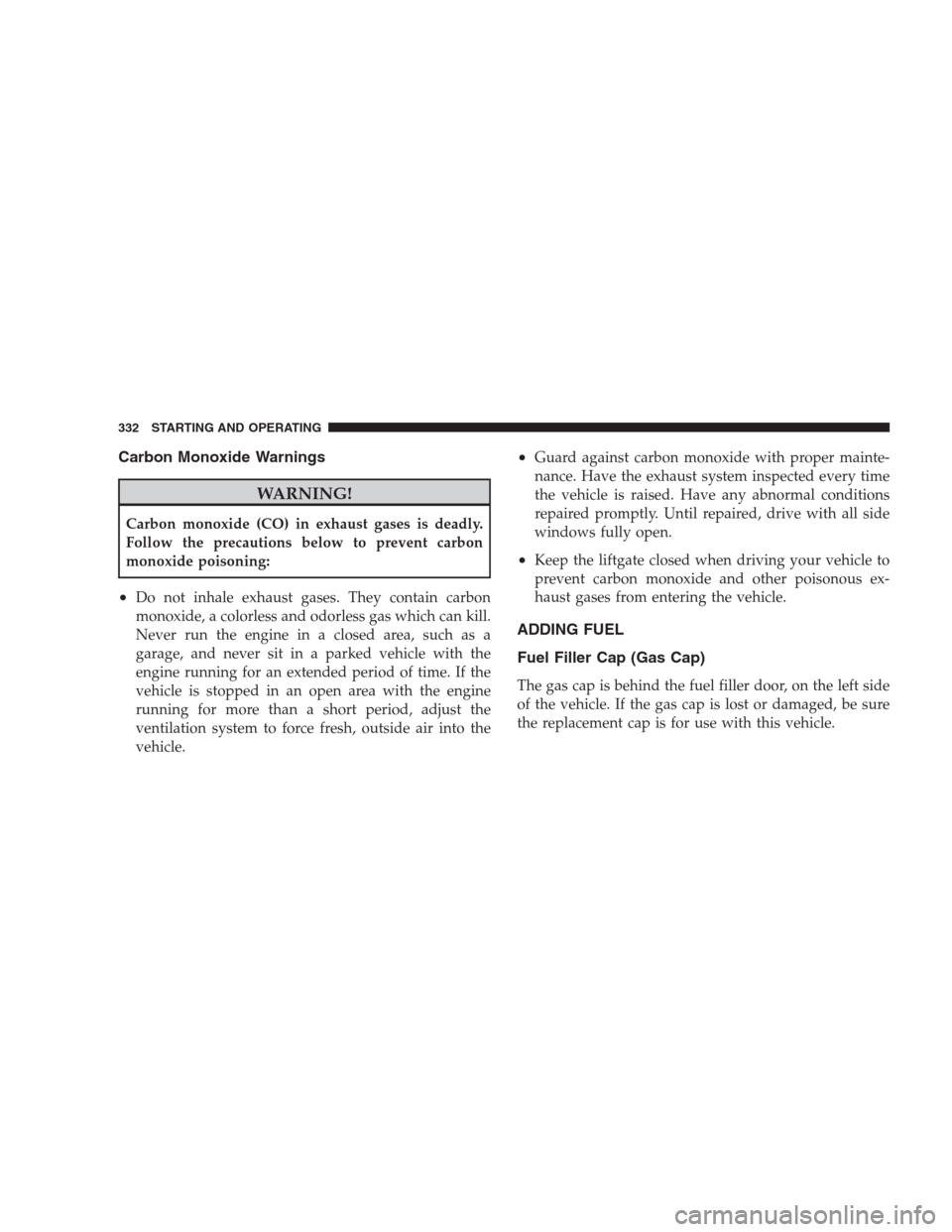 JEEP PATRIOT 2009 1.G Owners Manual Carbon Monoxide Warnings
WARNING!
Carbon monoxide (CO) in exhaust gases is deadly.
Follow the precautions below to prevent carbon
monoxide poisoning:
•Do not inhale exhaust gases. They contain carbo