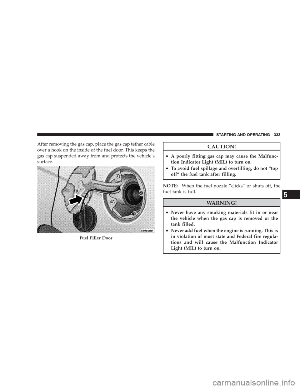 JEEP PATRIOT 2009 1.G Owners Manual After removing the gas cap, place the gas cap tether cable
over a hook on the inside of the fuel door. This keeps the
gas cap suspended away from and protects the vehicle’s
surface.CAUTION!
•A poo