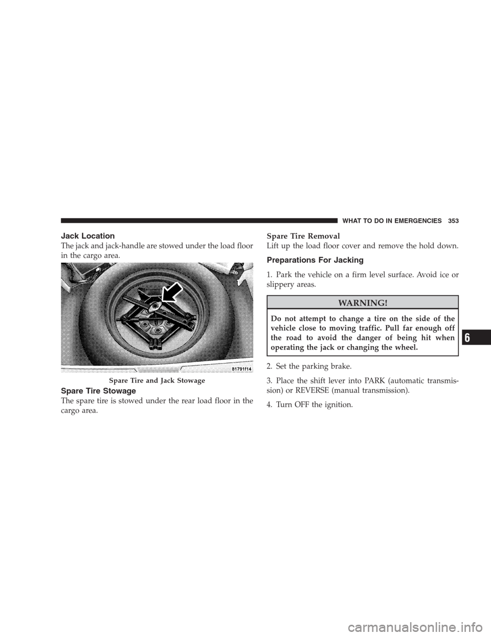 JEEP PATRIOT 2009 1.G Owners Manual Jack Location
The jack and jack-handle are stowed under the load floor
in the cargo area.
Spare Tire Stowage
The spare tire is stowed under the rear load floor in the
cargo area.
Spare Tire Removal
Li