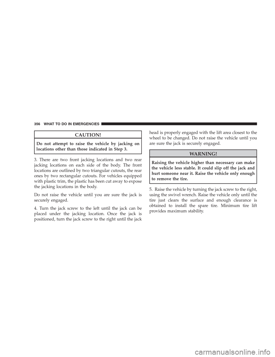 JEEP PATRIOT 2009 1.G Owners Manual CAUTION!
Do not attempt to raise the vehicle by jacking on
locations other than those indicated in Step 3.
3. There are two front jacking locations and two rear
jacking locations on each side of the b