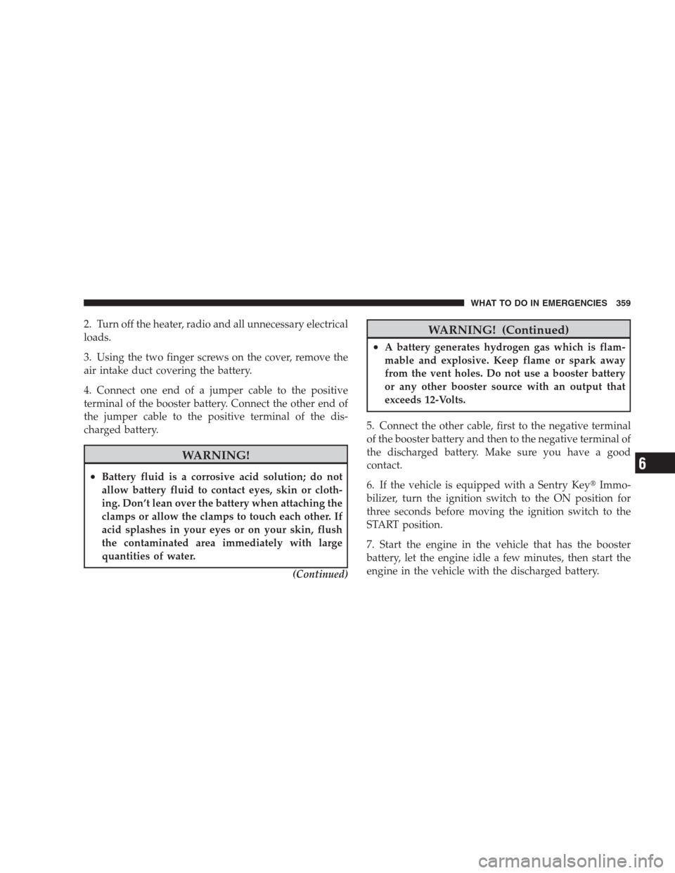 JEEP PATRIOT 2009 1.G Owners Manual 2. Turn off the heater, radio and all unnecessary electrical
loads.
3. Using the two finger screws on the cover, remove the
air intake duct covering the battery.
4. Connect one end of a jumper cable t