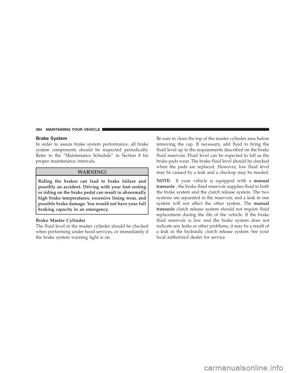 JEEP PATRIOT 2009 1.G Owners Manual Brake System
In order to assure brake system performance, all brake
system components should be inspected periodically.
Refer to the “Maintenance Schedule” in Section 8 for
proper maintenance inte