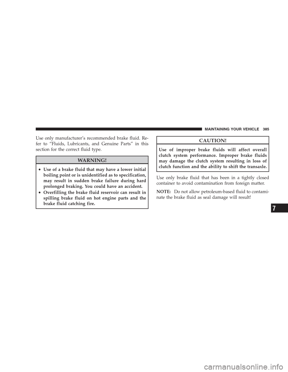 JEEP PATRIOT 2009 1.G Owners Manual Use only manufacturer’s recommended brake fluid. Re-
fer to “Fluids, Lubricants, and Genuine Parts” in this
section for the correct fluid type.
WARNING!
•Use of a brake fluid that may have a l