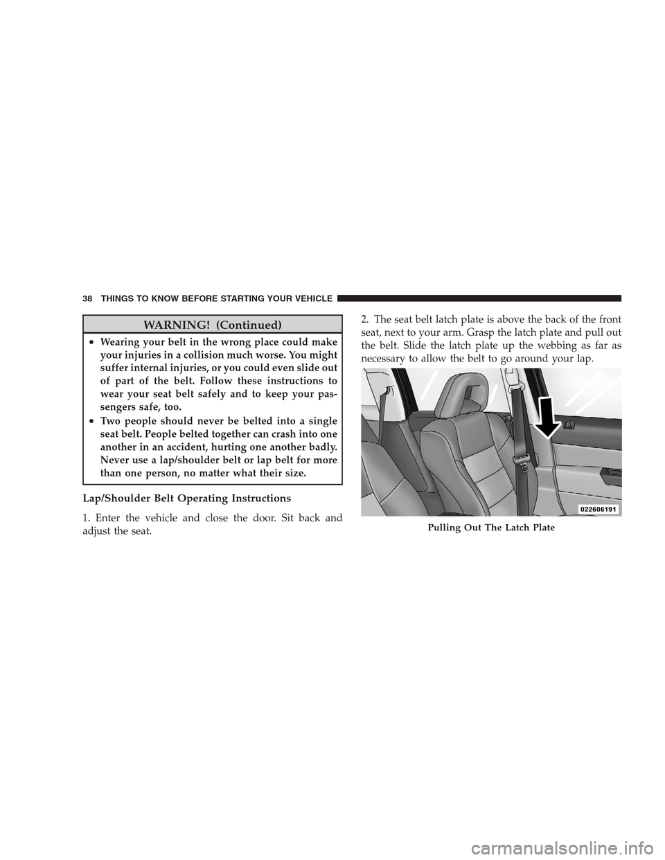 JEEP PATRIOT 2009 1.G Owners Guide WARNING! (Continued)
•Wearing your belt in the wrong place could make
your injuries in a collision much worse. You might
suffer internal injuries, or you could even slide out
of part of the belt. Fo