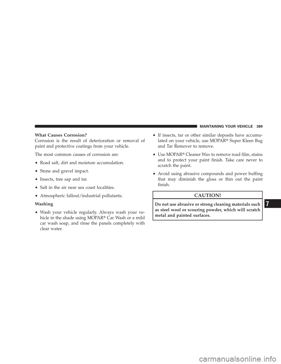 JEEP PATRIOT 2009 1.G Owners Manual What Causes Corrosion?
Corrosion is the result of deterioration or removal of
paint and protective coatings from your vehicle.
The most common causes of corrosion are:
•Road salt, dirt and moisture 